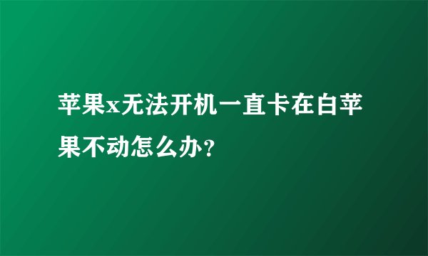 苹果x无法开机一直卡在白苹果不动怎么办？