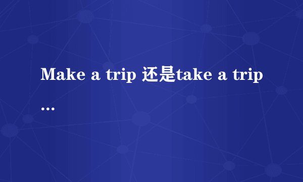 Make a trip 还是take a trip?哪个对？