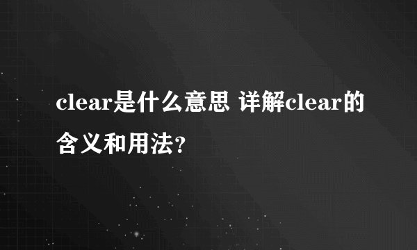 clear是什么意思 详解clear的含义和用法？