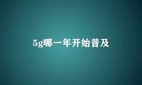 5g哪一年开始普及