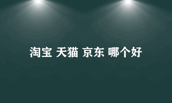 淘宝 天猫 京东 哪个好