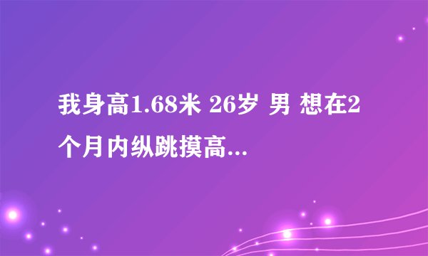 我身高1.68米 26岁 男 想在2个月内纵跳摸高提升到2.65米 目前没锻炼是2.60米（勉强），请问可能实现吗？