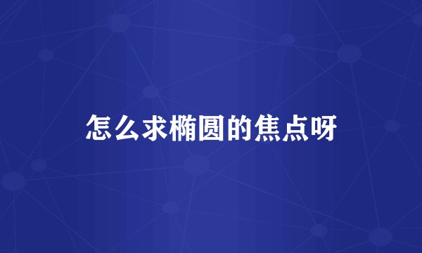 怎么求椭圆的焦点呀