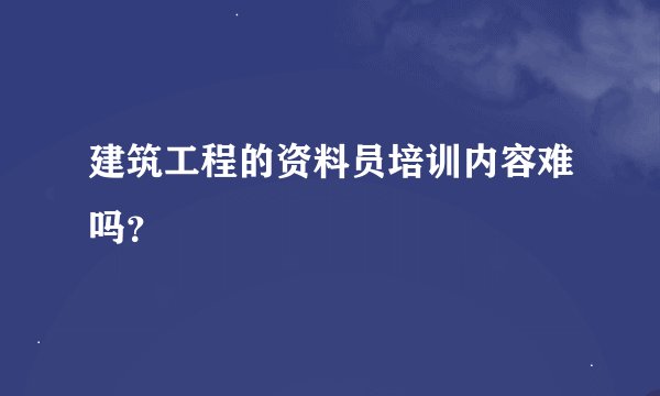 建筑工程的资料员培训内容难吗？