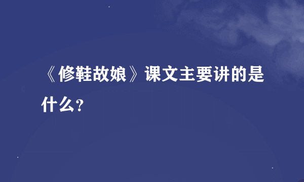 《修鞋故娘》课文主要讲的是什么？