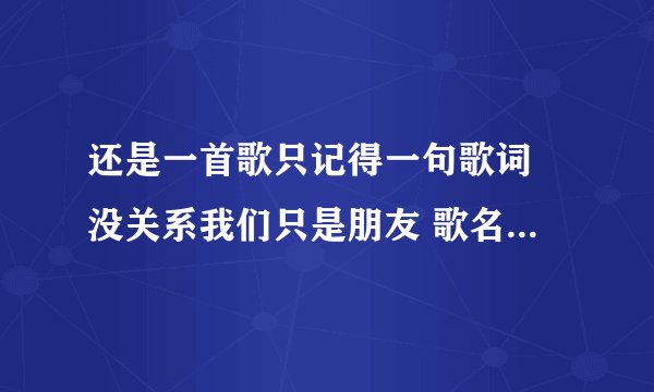 还是一首歌只记得一句歌词 没关系我们只是朋友 歌名是什么?