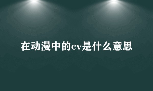在动漫中的cv是什么意思