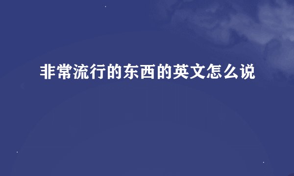 非常流行的东西的英文怎么说