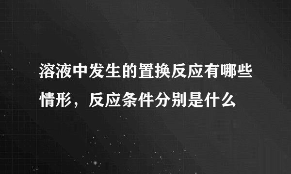 溶液中发生的置换反应有哪些情形，反应条件分别是什么