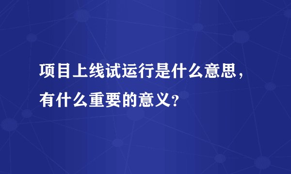 项目上线试运行是什么意思，有什么重要的意义？