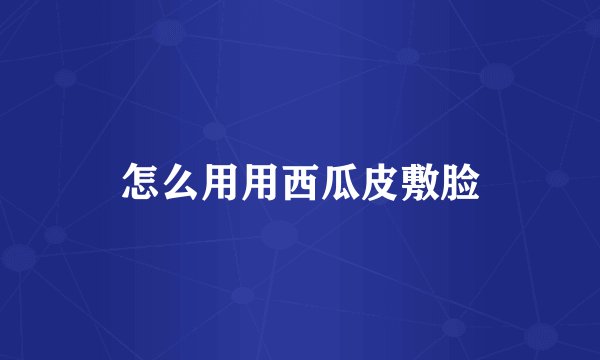 怎么用用西瓜皮敷脸