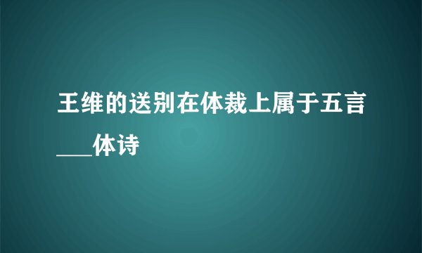 王维的送别在体裁上属于五言___体诗