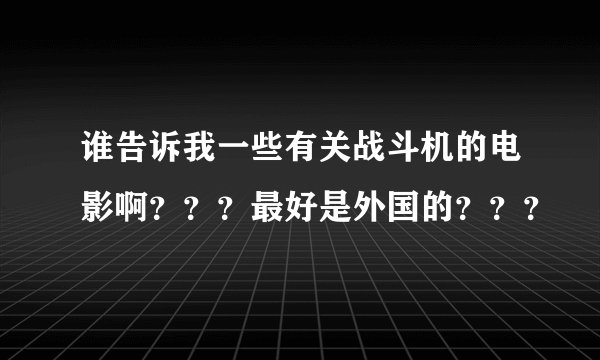 谁告诉我一些有关战斗机的电影啊？？？最好是外国的？？？