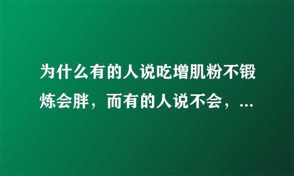 为什么有的人说吃增肌粉不锻炼会胖，而有的人说不会，真的好烦，到底会不会胖