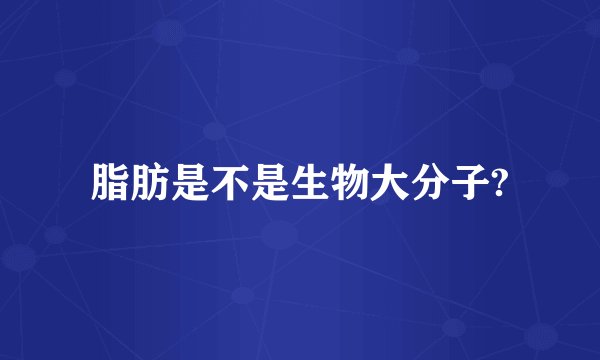 脂肪是不是生物大分子?