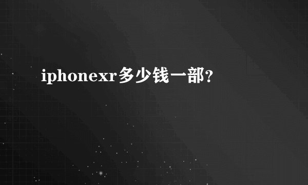 iphonexr多少钱一部？