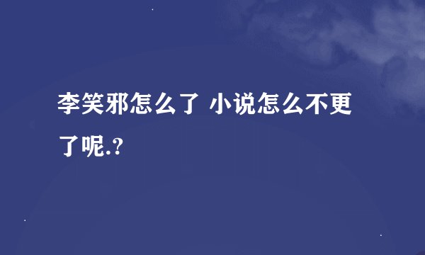 李笑邪怎么了 小说怎么不更了呢.?