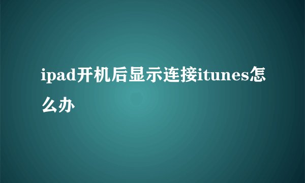 ipad开机后显示连接itunes怎么办