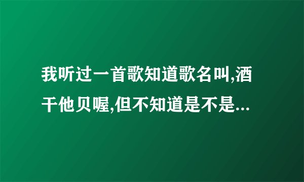 我听过一首歌知道歌名叫,酒干他贝喔,但不知道是不是着几个字能告诉我吗?