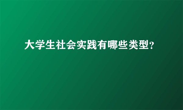 大学生社会实践有哪些类型？