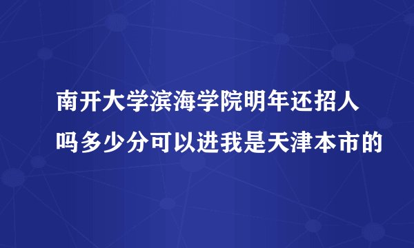南开大学滨海学院明年还招人吗多少分可以进我是天津本市的