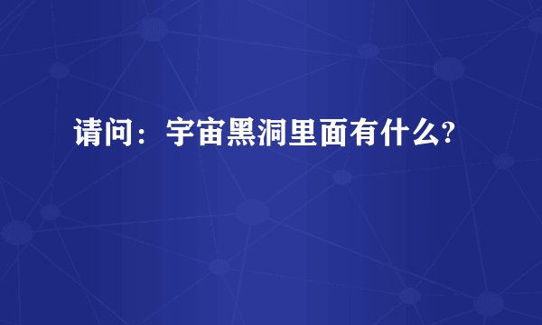 请问：宇宙黑洞里面有什么?