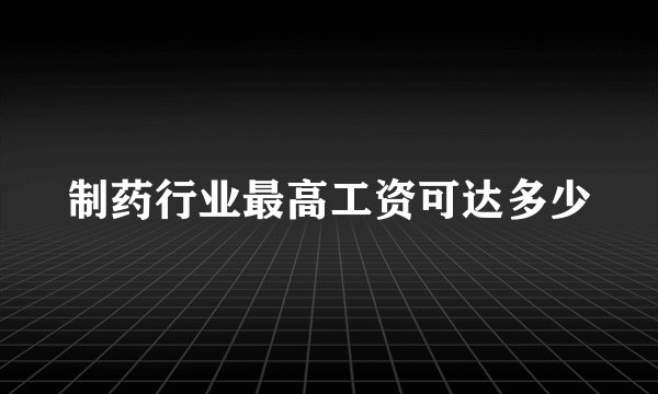 制药行业最高工资可达多少