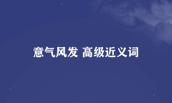 意气风发 高级近义词