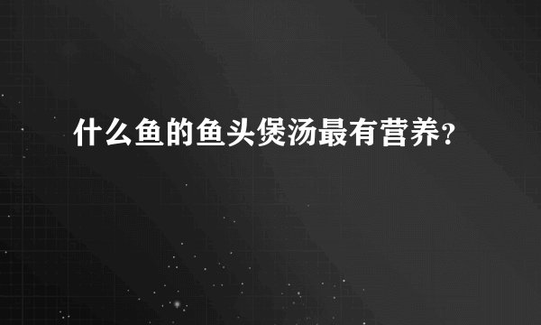 什么鱼的鱼头煲汤最有营养？