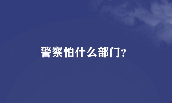 警察怕什么部门？
