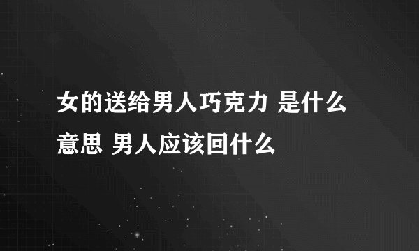 女的送给男人巧克力 是什么意思 男人应该回什么