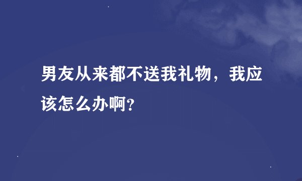 男友从来都不送我礼物，我应该怎么办啊？