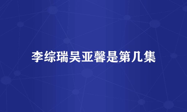 李综瑞吴亚馨是第几集