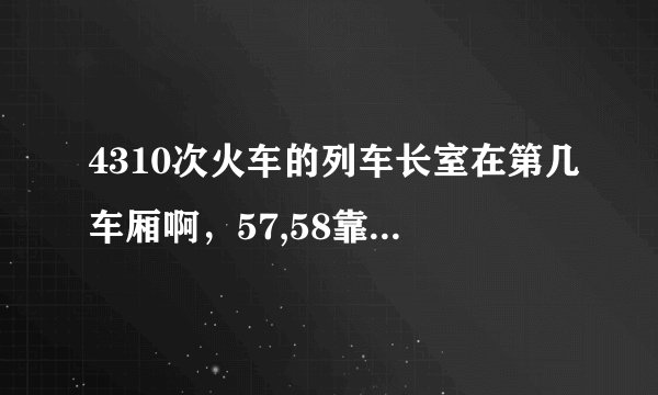 4310次火车的列车长室在第几车厢啊，57,58靠里面吗？