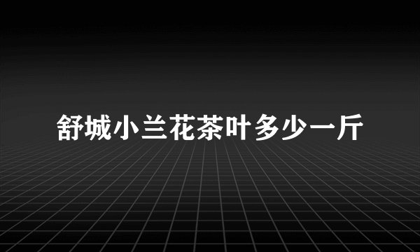 舒城小兰花茶叶多少一斤