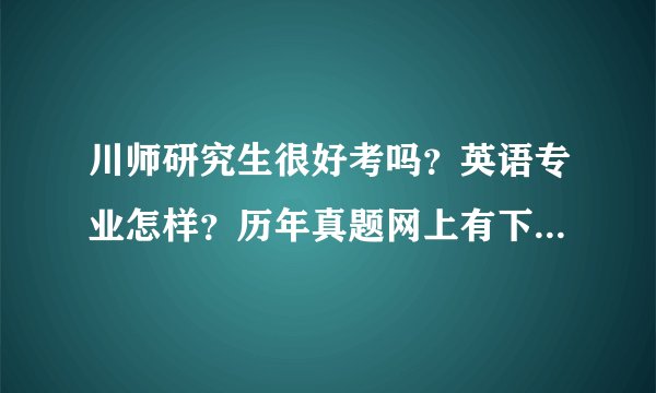 川师研究生很好考吗？英语专业怎样？历年真题网上有下载的吗？