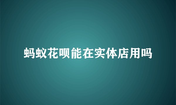 蚂蚁花呗能在实体店用吗