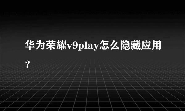 华为荣耀v9play怎么隐藏应用？