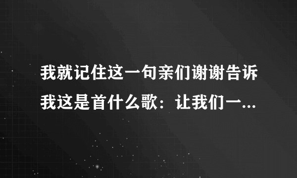 我就记住这一句亲们谢谢告诉我这是首什么歌：让我们一起去珍惜