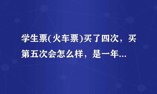 学生票(火车票)买了四次，买第五次会怎么样，是一年内支付的还是一年内的行程的火车票