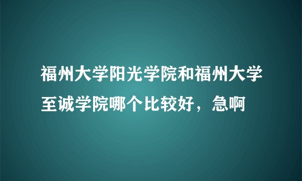 福州大学阳光学院和福州大学至诚学院哪个比较好，急啊