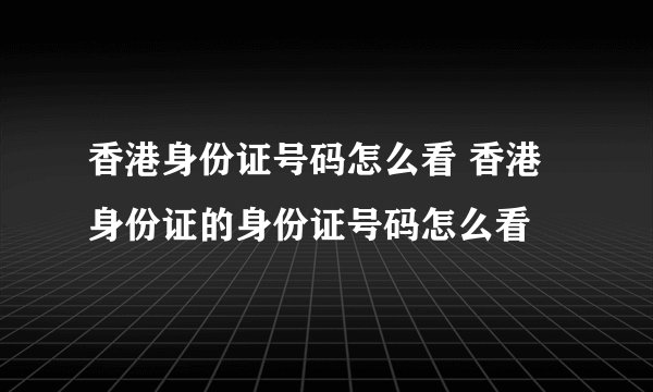 香港身份证号码怎么看 香港身份证的身份证号码怎么看