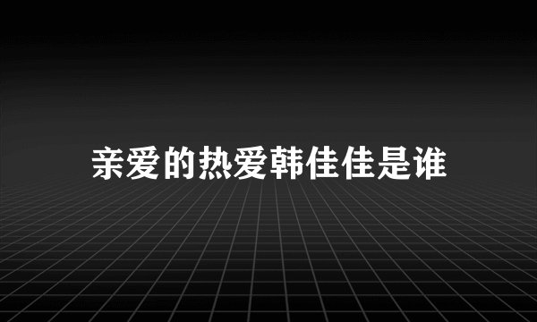 亲爱的热爱韩佳佳是谁