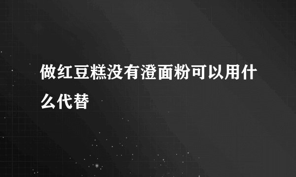 做红豆糕没有澄面粉可以用什么代替