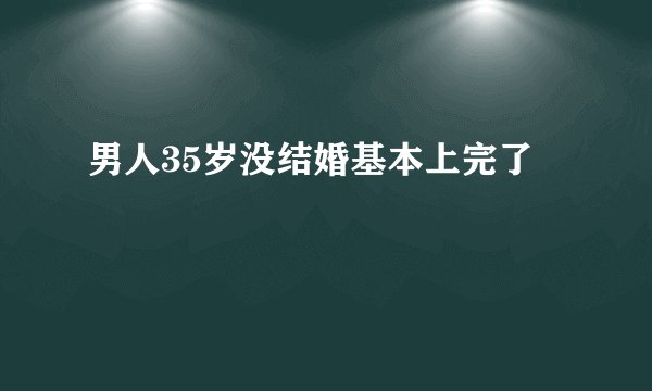 男人35岁没结婚基本上完了