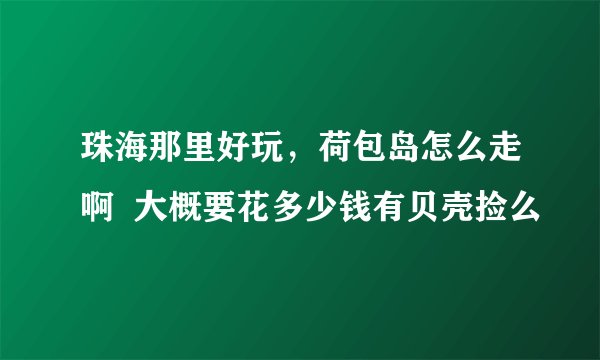 珠海那里好玩，荷包岛怎么走啊  大概要花多少钱有贝壳捡么