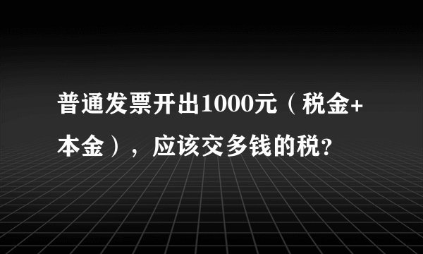 普通发票开出1000元（税金+本金），应该交多钱的税？