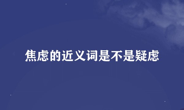 焦虑的近义词是不是疑虑