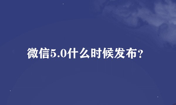 微信5.0什么时候发布？