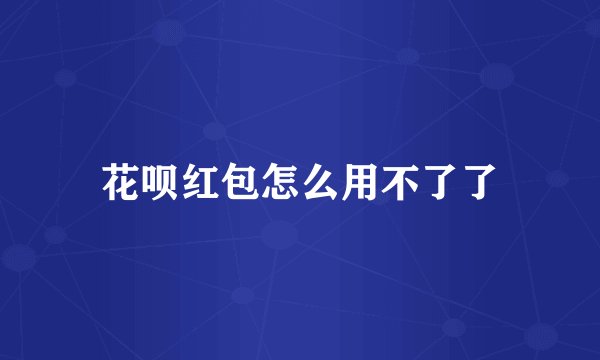 花呗红包怎么用不了了